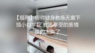 【福利】痞帅健身教练无套下插小白学院 教练享受的表情操的太爽了