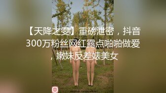 【天降之雯】重磅泄密，抖音300万粉丝网红露点啪啪做爱，嫩妹反差婊美女