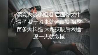 漂亮大奶小姐姐 后面你太牛逼了 我一紧张就会很紧 身材苗条大长腿 大哥扶腰后入逼逼一夹就缴械