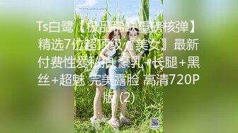 Ts白鹭【极品稀缺重磅核弹】精选7位超顶级『美女』最新付费性爱私拍 豪乳+长腿+黑丝+超魅 完美露脸 高清720P版 (2)