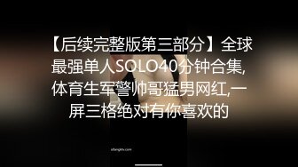 【后续完整版第三部分】全球最强单人SOLO40分钟合集,体育生军警帅哥猛男网红,一屏三格绝对有你喜欢的