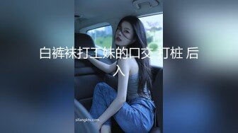 白裤袜打工妹的口交 打桩 后入