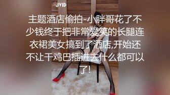 主题酒店偷拍-小胖哥花了不少钱终于把非常爱笑的长腿连衣裙美女搞到了酒店,开始还不让干鸡巴插进去什么都可以了!