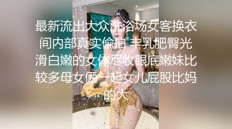 最新流出大众洗浴场女客换衣间内部真实偸拍 丰乳肥臀光滑白嫩的女体尽收眼底嫩妹比较多母女俩一起女儿屁股比妈的大