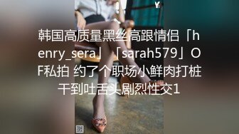 韩国高质量黑丝高跟情侣「henry_sera」「sarah579」OF私拍 约了个职场小鲜肉打桩干到吐舌头剧烈性交1