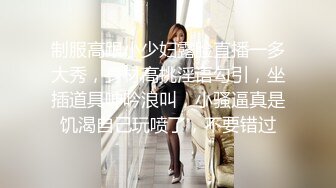 制服高跟小少妇露脸直播一多大秀，身材高挑淫语勾引，坐插道具呻吟浪叫，小骚逼真是饥渴自己玩喷了，不要错过