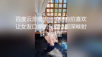 百度云泄密流出情侣自拍喜欢让女友口爆的包皮小哥深喉射妹子嘴里