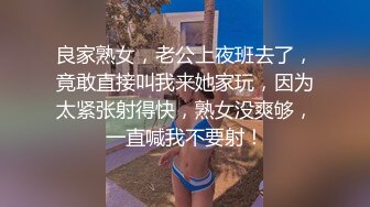 良家熟女，老公上夜班去了，竟敢直接叫我来她家玩，因为太紧张射得快，熟女没爽够，一直喊我不要射！