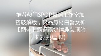 推荐热门SPOP舞蹈工作室加密破解版，极品身材白皙女神【丽莎】露逼露奶情趣装顶胯摇摆挑逗 (2)