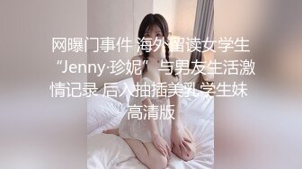 网曝门事件 海外留读女学生“Jenny·珍妮”与男友生活激情记录 后入抽插美乳学生妹 高清版