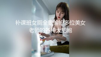 补课班女厕全景偷拍多位美女老师的各种大肥鲍