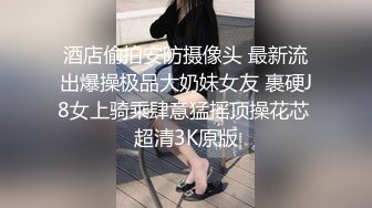 酒店偷拍安防摄像头 最新流出爆操极品大奶妹女友 裹硬J8女上骑乘肆意猛摇顶操花芯 超清3K原版