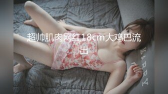 超帅肌肉网红18cm大鸡巴流出