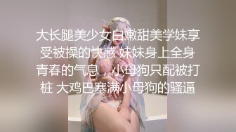 大长腿美少女白嫩甜美学妹享受被操的快感 妹妹身上全身青春的气息，小母狗只配被打桩 大鸡巴塞满小母狗的骚逼