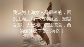 我认为上海女人是最棒的，回到上海后再一次的邂逅，媚黑女郎，大黑棒，疯狂掠食，肏的媚外婊子无比兴奋！