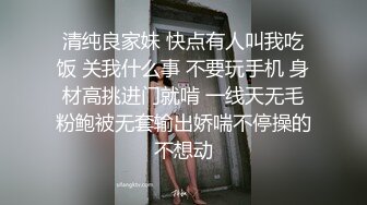 清纯良家妹 快点有人叫我吃饭 关我什么事 不要玩手机 身材高挑进门就啃 一线天无毛粉鲍被无套输出娇喘不停操的不想动