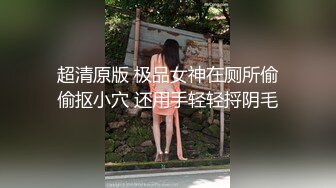 超清原版 极品女神在厕所偷偷抠小穴 还用手轻轻捋阴毛