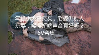 年轻小夫妻交友，老婆供别人玩耍，嘤嘤娇喘声音真好听 26V合集 ！