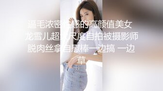 逼毛浓密性感的高颜值美女 龙雪儿超大尺度自拍被摄影师脱肉丝拿自慰棒一边搞 一边草