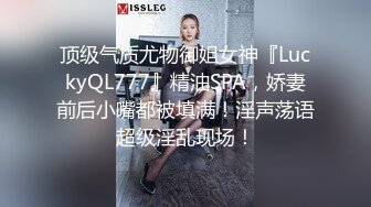 顶级气质尤物御姐女神『LuckyQL777』精油SPA，娇妻前后小嘴都被填满！淫声荡语超级淫乱现场！