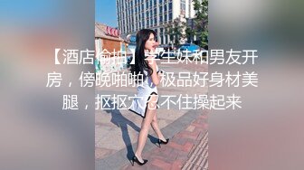 【酒店偷拍】学生妹和男友开房，傍晚啪啪，极品好身材美腿，抠抠穴忍不住操起来