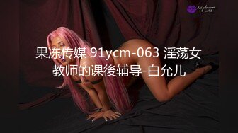 果冻传媒 91ycm-063 淫荡女教师的课後辅导-白允儿