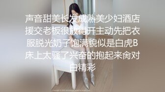 声音甜美长发成熟美少妇酒店援交老板很放得开主动先把衣服脱光奶子饱满貌似是白虎B床上太骚了兴奋的抱起来肏对白精彩