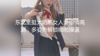 东北坚挺大奶熟女人妻偷情高潮，多姿势解锁啪啪操逼