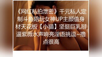 《网红私拍泄密》千元私人定制斗鱼陪玩女神UP主颜值身材天花板【小猫】坚挺巨乳掰逼紫薇水声响亮淫语挑逗~撸点很高