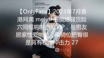 【OnlyFans】2023年7月香港网黄 melyll 眼镜婊骚货脸穴同框啪啪自慰VIP，与男友居家性爱啪啪，乘骑位肥臀很是具有视觉冲击力 27