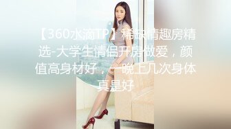 【360水滴TP】稀缺情趣房精选-大学生情侣开房做爱，颜值高身材好，一晚上几次身体真是好