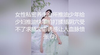 女性私密养生会所推油少年给少妇推油快手拍打揉插阴穴受不了求插淫语诱惑让人血脉愤张 (2)