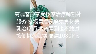 高端客户享受按摩治疗师额外服务 多场景爆操魔鬼身材美乳治疗师 楼道看到也不放过按倒插入就操 高清1080P版