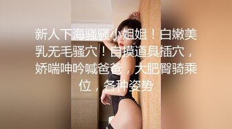 新人下海骚骚小姐姐！白嫩美乳无毛骚穴！自摸道具插穴，娇喘呻吟喊爸爸，大肥臀骑乘位，各种姿势