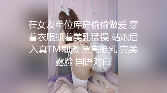 在女友单位库房偷偷做爱 穿着衣服抓着美乳猛操 站炮后入真TM刺激 漂亮挺乳 完美露脸 国语对白