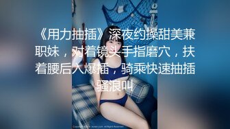 《用力抽插》深夜约操甜美兼职妹，对着镜头手指磨穴，扶着腰后入爆插，骑乘快速抽插骚浪叫