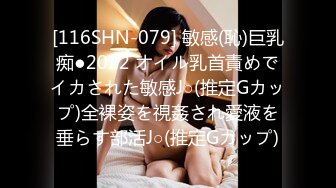 [116SHN-079] 敏感(恥)巨乳痴●2022 オイル乳首責めでイカされた敏感J○(推定Gカップ)全裸姿を視姦され愛液を垂らす部活J○(推定Gカップ)