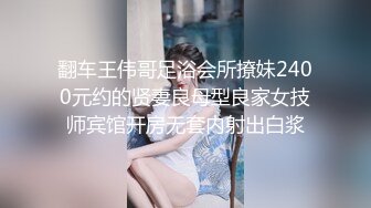 翻车王伟哥足浴会所撩妹2400元约的贤妻良母型良家女技师宾馆开房无套内射出白浆