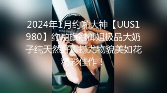 2024年1月约啪大神【UUS1980】约啪旗袍御姐极品大奶子纯天然好震撼尤物貌美如花精彩佳作！