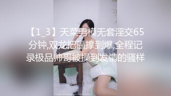 【1_3】天菜男模无套淫交65分钟,双龙把逼撑到爆,全程记录极品帅哥被操到发情的骚样