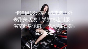 卡哇伊18邻家小妹来袭！外表甜美活泼！学生情趣制服，浴室湿身诱惑，假屌骑乘深插馒头肥逼