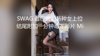 SWAG 最极致的各种女上位结尾附加一分钟毒龙影片 Mio