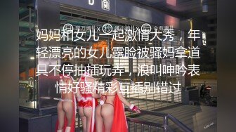 妈妈和女儿一起激情大秀，年轻漂亮的女儿露脸被骚妈拿道具不停抽插玩弄，浪叫呻吟表情好骚精彩互插别错过