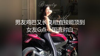 男友鸡巴又长又粗直接能顶到女友G点，国语对白