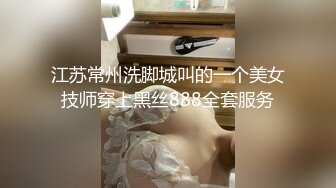 江苏常州洗脚城叫的一个美女技师穿上黑丝888全套服务