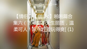 【情侣】【琪琪c】啪啪篇合集六（下半部）天生丽质，温柔可人！家中性爱玩得爽[ (1)